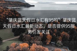 “肇慶藍天假日水匯有95嗎”肇慶藍天假日水匯最新動態(tài)，是否提供95服務(wù)引發(fā)關(guān)注