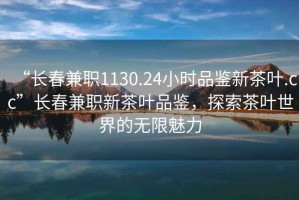 “長春兼職1130.24小時品鑒新茶葉.cc”長春兼職新茶葉品鑒，探索茶葉世界的無限魅力