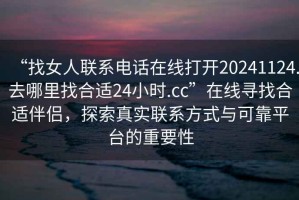 “找女人聯(lián)系電話在線打開20241124.去哪里找合適24小時.cc”在線尋找合適伴侶，探索真實聯(lián)系方式與可靠平臺的重要性