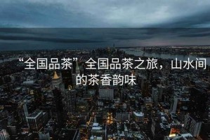 “全國品茶”全國品茶之旅，山水間的茶香韻味