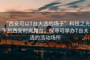 “西安可以T臺(tái)大選的場(chǎng)子”科技之光下的西安時(shí)尚舞臺(tái)，探尋可舉辦T臺(tái)大選的活動(dòng)場(chǎng)所