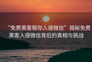 “免費(fèi)黑客幫你入侵微信”揭秘免費(fèi)黑客入侵微信背后的真相與挑戰(zhàn)