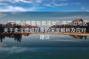 “平頂山哪里有賣淫女”平頂山地區(qū)關(guān)于賣淫嫖娼現(xiàn)象的深度解析及應(yīng)對建議