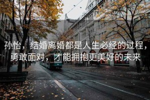 孫怡，結(jié)婚離婚都是人生必經(jīng)的過程，勇敢面對，才能擁抱更美好的未來