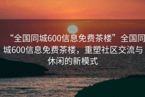 “全國同城600信息免費(fèi)茶樓”全國同城600信息免費(fèi)茶樓，重塑社區(qū)交流與休閑的新模式