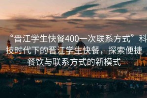 “晉江學(xué)生快餐400一次聯(lián)系方式”科技時(shí)代下的晉江學(xué)生快餐，探索便捷餐飲與聯(lián)系方式的新模式