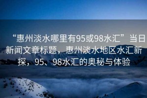“惠州淡水哪里有95或98水匯”當(dāng)日新聞文章標題，惠州淡水地區(qū)水匯新探，95、98水匯的奧秘與體驗