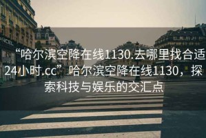 “哈爾濱空降在線1130.去哪里找合適24小時(shí).cc”哈爾濱空降在線1130，探索科技與娛樂的交匯點(diǎn)