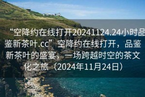 “空降約在線打開20241124.24小時品鑒新茶葉.cc”空降約在線打開，品鑒新茶葉的盛宴，一場跨越時空的茶文化之旅（2024年11月24日）