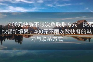 “400元快餐不限次數(shù)聯(lián)系方式”探索快餐新境界，400元不限次數(shù)快餐的魅力與聯(lián)系方式