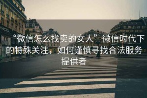 “微信怎么找賣的女人”微信時代下的特殊關注，如何謹慎尋找合法服務提供者
