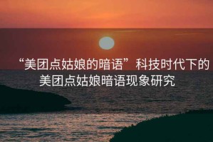 “美團(tuán)點(diǎn)姑娘的暗語”科技時(shí)代下的美團(tuán)點(diǎn)姑娘暗語現(xiàn)象研究