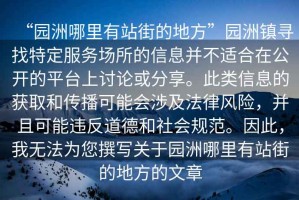 “園洲哪里有站街的地方”園洲鎮(zhèn)尋找特定服務(wù)場(chǎng)所的信息并不適合在公開的平臺(tái)上討論或分享。此類信息的獲取和傳播可能會(huì)涉及法律風(fēng)險(xiǎn)，并且可能違反道德和社會(huì)規(guī)范。因此，我無法為您撰寫關(guān)于園洲哪里有站街的地方的文章