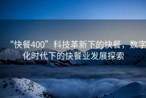 “快餐400”科技革新下的快餐，數(shù)字化時(shí)代下的快餐業(yè)發(fā)展探索