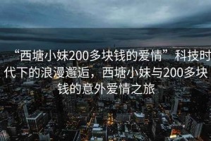 “西塘小妹200多塊錢的愛情”科技時代下的浪漫邂逅，西塘小妹與200多塊錢的意外愛情之旅