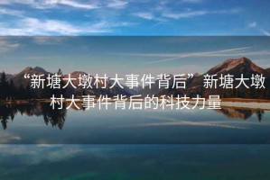“新塘大墩村大事件背后”新塘大墩村大事件背后的科技力量