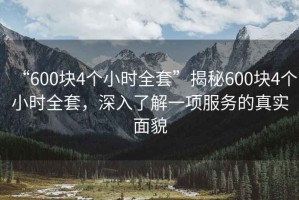 “600塊4個小時全套”揭秘600塊4個小時全套，深入了解一項服務(wù)的真實面貌