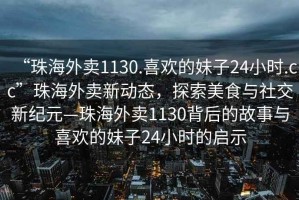“珠海外賣1130.喜歡的妹子24小時.cc”珠海外賣新動態(tài)，探索美食與社交新紀(jì)元—珠海外賣1130背后的故事與喜歡的妹子24小時的啟示