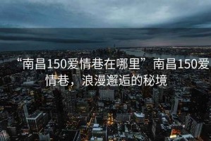 “南昌150愛(ài)情巷在哪里”南昌150愛(ài)情巷，浪漫邂逅的秘境