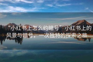 “小紅書上怎么約暗號”小紅書上的風(fēng)景與暗號，一次獨特的探索之旅