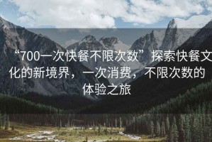 “700一次快餐不限次數(shù)”探索快餐文化的新境界，一次消費(fèi)，不限次數(shù)的體驗(yàn)之旅