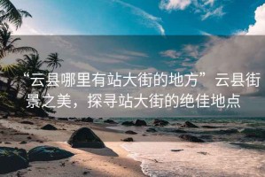 “云縣哪里有站大街的地方”云縣街景之美，探尋站大街的絕佳地點(diǎn)