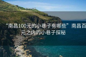 “南昌100元的小巷子有哪些”南昌百元之內(nèi)的小巷子探秘