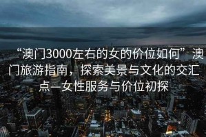 “澳門3000左右的女的價(jià)位如何”澳門旅游指南，探索美景與文化的交匯點(diǎn)—女性服務(wù)與價(jià)位初探