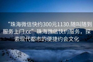 “珠海微信快約300元1130.隨叫隨到服務(wù)上門.cc”珠海微信快約服務(wù)，探索現(xiàn)代都市的便捷約會文化