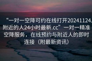 “一對(duì)一空降可約在線打開(kāi)20241124.附近的人24小時(shí)最新.cc”一對(duì)一精準(zhǔn)空降服務(wù)，在線預(yù)約與附近人的即時(shí)連接（附最新資訊）