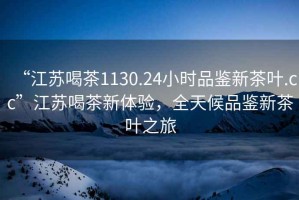 “江蘇喝茶1130.24小時品鑒新茶葉.cc”江蘇喝茶新體驗，全天候品鑒新茶葉之旅