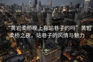 “黃巖柔橋晚上有站巷子的嗎”黃巖柔橋之夜，站巷子的風(fēng)情與魅力