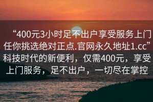 “400元3小時(shí)足不出戶(hù)享受服務(wù)上門(mén)任你挑選絕對(duì)正點(diǎn).官網(wǎng)永久地址1.cc”科技時(shí)代的新便利，僅需400元，享受上門(mén)服務(wù)，足不出戶(hù)，一切盡在掌控