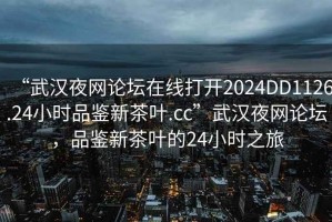 “武漢夜網(wǎng)論壇在線打開2024DD1126.24小時(shí)品鑒新茶葉.cc”武漢夜網(wǎng)論壇，品鑒新茶葉的24小時(shí)之旅