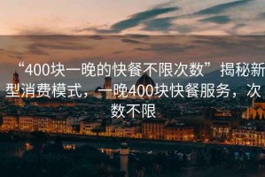 “400塊一晚的快餐不限次數(shù)”揭秘新型消費模式，一晚400塊快餐服務，次數(shù)不限