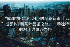 “成都約P1130.24小時品鑒新茶葉.cc”成都約P新茶葉品鑒之旅，一場獨特的24小時體驗之旅