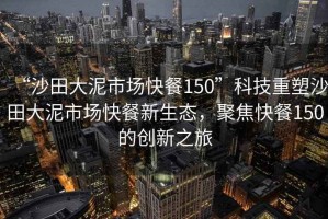 “沙田大泥市場(chǎng)快餐150”科技重塑沙田大泥市場(chǎng)快餐新生態(tài)，聚焦快餐150的創(chuàng)新之旅