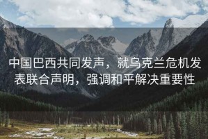 中國巴西共同發(fā)聲，就烏克蘭危機(jī)發(fā)表聯(lián)合聲明，強(qiáng)調(diào)和平解決重要性