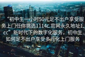 “初中生一小時50元足不出戶享受服務(wù)上門任你挑選1114c.官網(wǎng)永久地址1.cc”新時代下的數(shù)字化服務(wù)，初中生如何足不出戶享受多元化上門服務(wù)