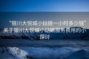 “銀川大悅城小姑娘一小時(shí)多少錢”關(guān)于銀川大悅城小姑娘服務(wù)費(fèi)用的小探討