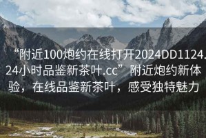 “附近100炮約在線打開2024DD1124.24小時(shí)品鑒新茶葉.cc”附近炮約新體驗(yàn)，在線品鑒新茶葉，感受獨(dú)特魅力