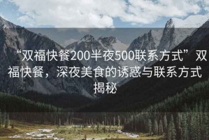 “雙福快餐200半夜500聯(lián)系方式”雙?？觳停钜姑朗车恼T惑與聯(lián)系方式揭秘