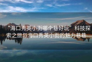 “?？谛阌⑿〗帜膫€(gè)巷好玩”科技探索之旅與?？谛阌⑿〗值镊攘ο锵? title=