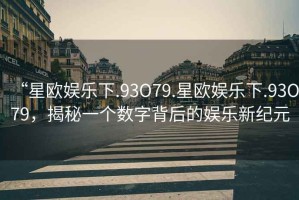 “星歐娛樂下.93O79.星歐娛樂下.93O79，揭秘一個數(shù)字背后的娛樂新紀(jì)元