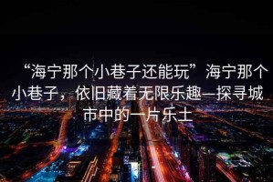 “海寧那個(gè)小巷子還能玩”海寧那個(gè)小巷子，依舊藏著無(wú)限樂趣—探尋城市中的一片樂土