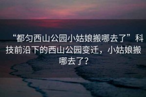 “都勻西山公園小姑娘搬哪去了”科技前沿下的西山公園變遷，小姑娘搬哪去了？