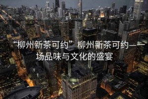 “柳州新茶可約”柳州新茶可約—一場品味與文化的盛宴