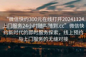 “微信快約300元在線打開(kāi)20241124.上門服務(wù)24小時(shí)隨叫隨到.cc”微信快約新時(shí)代的即時(shí)服務(wù)探索，線上預(yù)約與上門服務(wù)的無(wú)縫對(duì)接