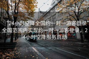 “24小時空降全國約一對一游客登錄”全國范圍內(nèi)實現(xiàn)約一對一游客登錄，24小時空降服務啟動