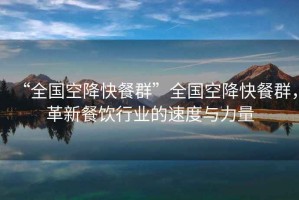 “全國空降快餐群”全國空降快餐群，革新餐飲行業(yè)的速度與力量